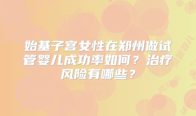 始基子宫女性在郑州做试管婴儿成功率如何？治疗风险有哪些？