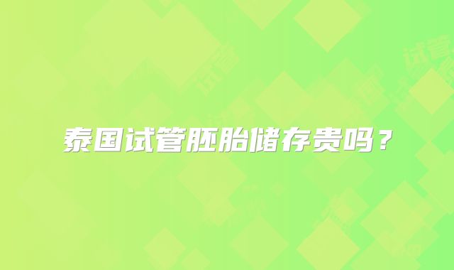 泰国试管胚胎储存贵吗？