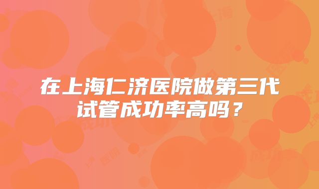 在上海仁济医院做第三代试管成功率高吗？