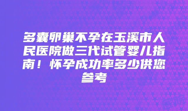 多囊卵巢不孕在玉溪市人民医院做三代试管婴儿指南!怀孕成功率多少供您参考