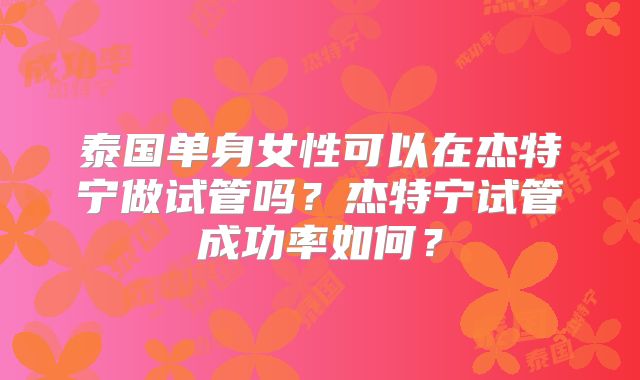 泰国单身女性可以在杰特宁做试管吗？杰特宁试管成功率如何？
