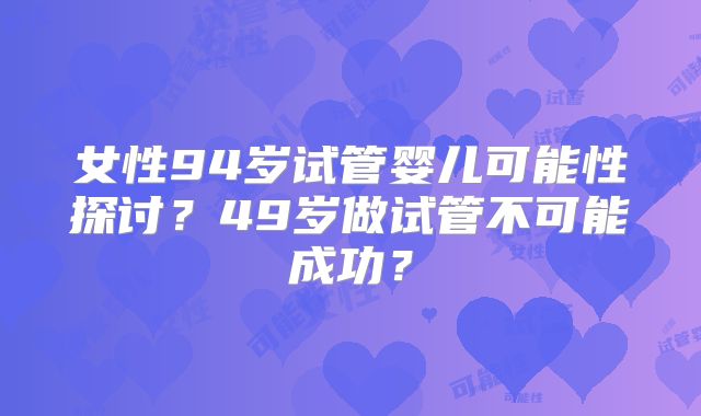女性94岁试管婴儿可能性探讨？49岁做试管不可能成功？