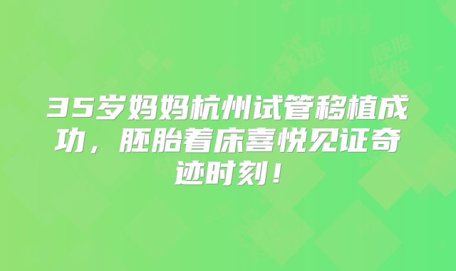 35岁妈妈杭州试管移植成功，胚胎着床喜悦见证奇迹时刻！