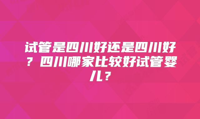 试管是四川好还是四川好？四川哪家比较好试管婴儿？