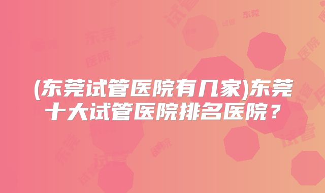 (东莞试管医院有几家)东莞十大试管医院排名医院？