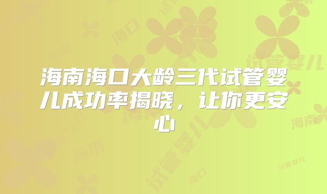 海南海口大龄三代试管婴儿成功率揭晓，让你更安心