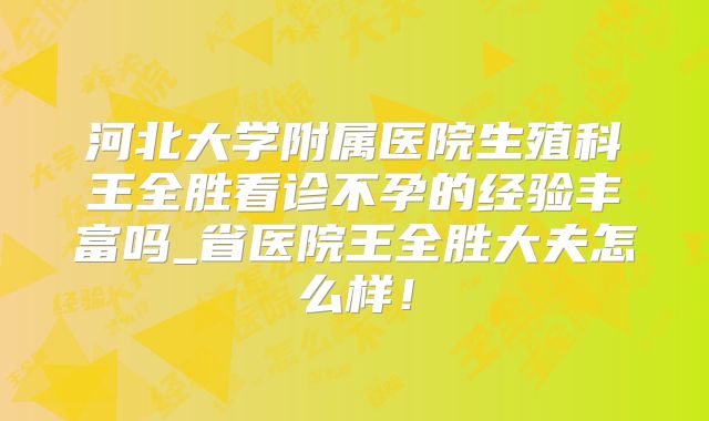 河北大学附属医院生殖科王全胜看诊不孕的经验丰富吗_省医院王全胜大夫怎么样！