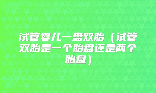 试管婴儿一盘双胎（试管双胎是一个胎盘还是两个胎盘）