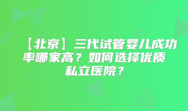 【北京】三代试管婴儿成功率哪家高？如何选择优质私立医院？