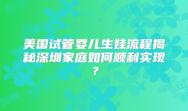 美国试管婴儿生娃流程揭秘深圳家庭如何顺利实现？