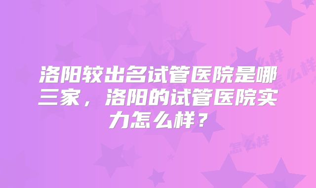 洛阳较出名试管医院是哪三家，洛阳的试管医院实力怎么样？