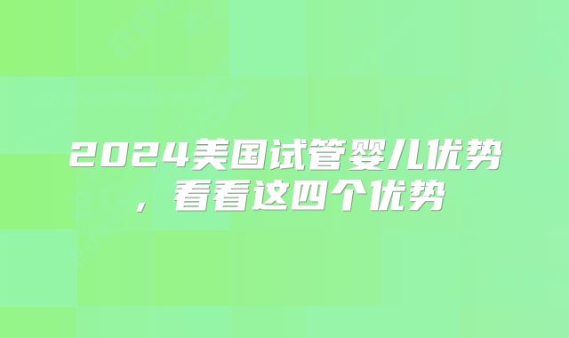 2024美国试管婴儿优势,看看这四个优势