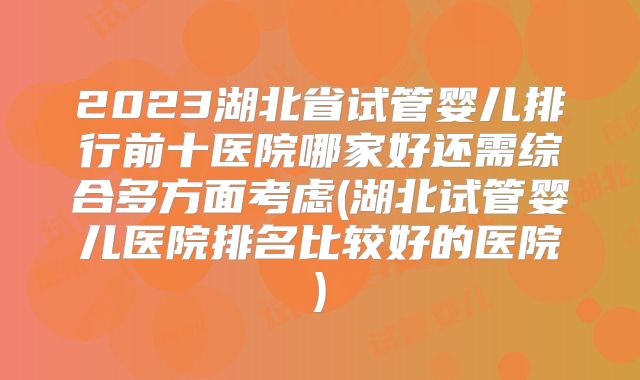 2023湖北省试管婴儿排行前十医院哪家好还需综合多方面考虑(湖北试管婴儿医院排名比较好的医院)