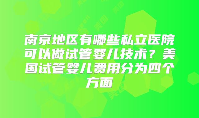 南京地区有哪些私立医院可以做试管婴儿技术?美国试管婴儿费用分为四个方面