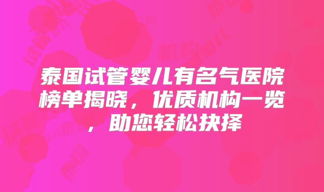泰国试管婴儿有名气医院榜单揭晓，优质机构一览，助您轻松抉择