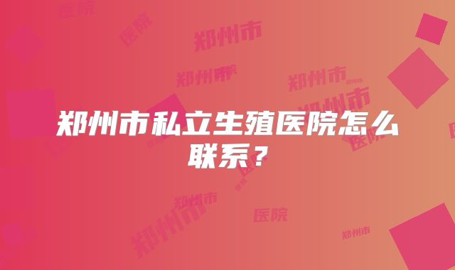 郑州市私立生殖医院怎么联系？