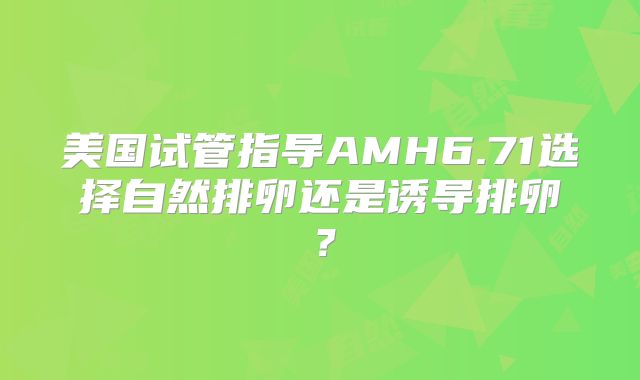 美国试管指导AMH6.71选择自然排卵还是诱导排卵？