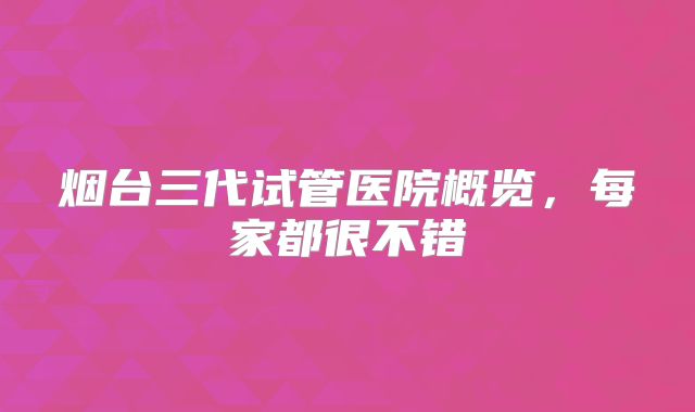 烟台三代试管医院概览，每家都很不错