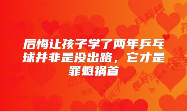后悔让孩子学了两年乒乓球并非是没出路，它才是罪魁祸首