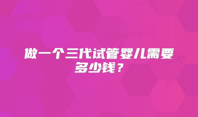 做一个三代试管婴儿需要多少钱？