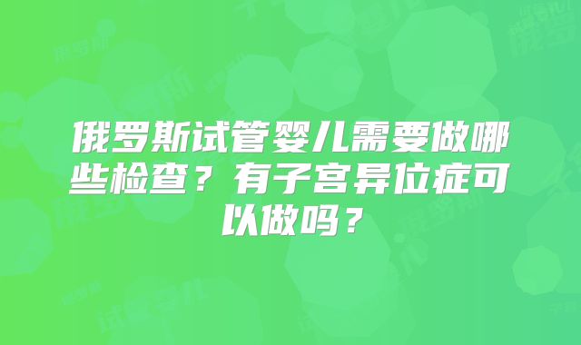 俄罗斯试管婴儿需要做哪些检查？有子宫异位症可以做吗？