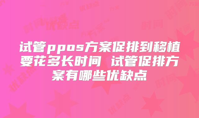 试管ppos方案促排到移植要花多长时间 试管促排方案有哪些优缺点