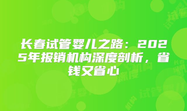 长春试管婴儿之路:2025年报销机构深度剖析,省钱又省心