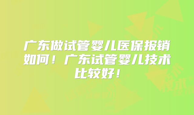 广东做试管婴儿医保报销如何！广东试管婴儿技术比较好！