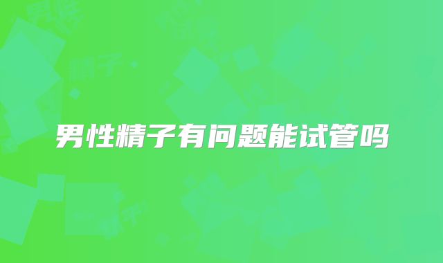 男性精子有问题能试管吗