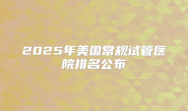 2025年美国常规试管医院排名公布