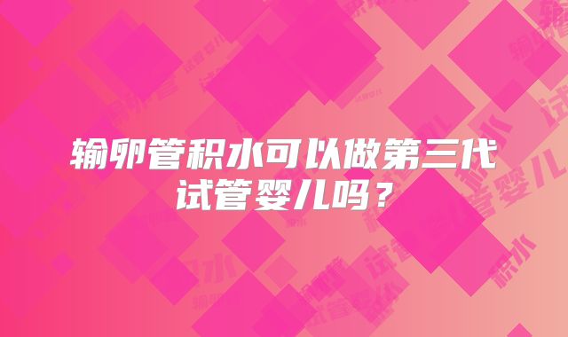 输卵管积水可以做第三代试管婴儿吗？