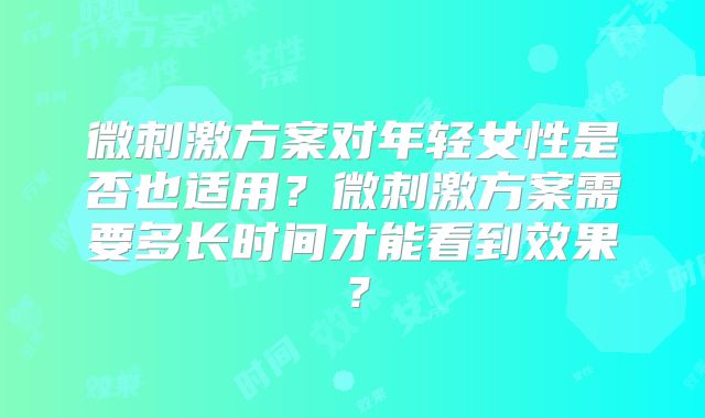 微刺激方案对年轻女性是否也适用？微刺激方案需要多长时间才能看到效果？