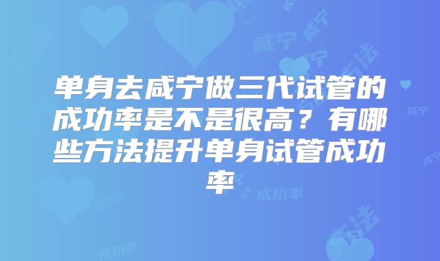 单身去咸宁做三代试管的成功率是不是很高？有哪些方法提升单身试管成功率