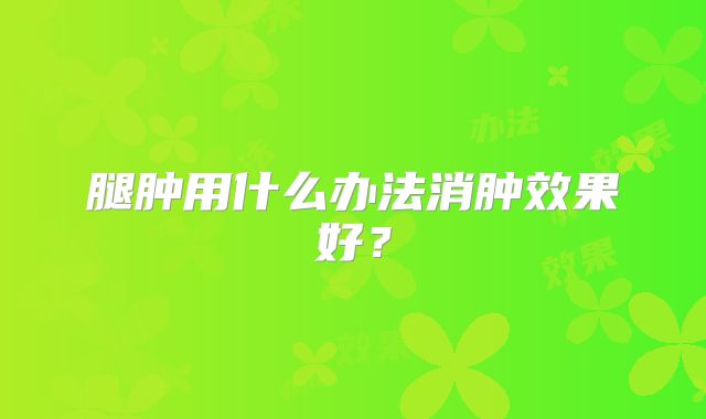 腿肿用什么办法消肿效果好？