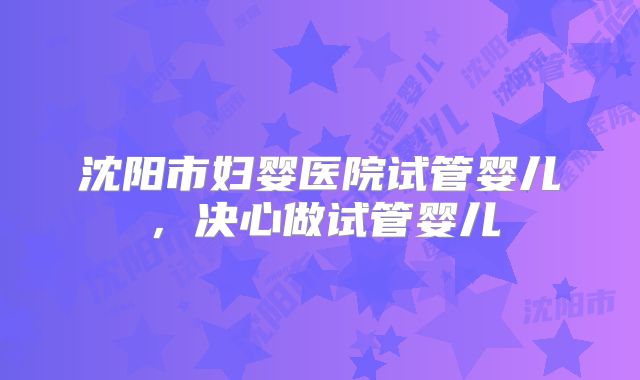 沈阳市妇婴医院试管婴儿，决心做试管婴儿