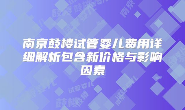 南京鼓楼试管婴儿费用详细解析包含新价格与影响因素