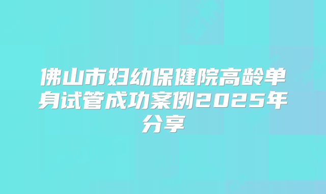 佛山市妇幼保健院高龄单身试管成功案例2025年分享