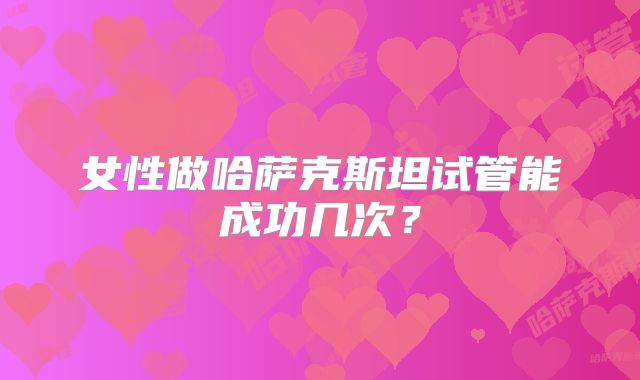 女性做哈萨克斯坦试管能成功几次？