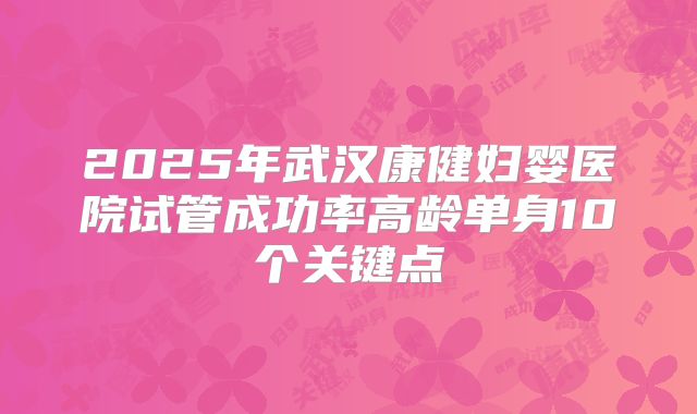 2025年武汉康健妇婴医院试管成功率高龄单身10个关键点