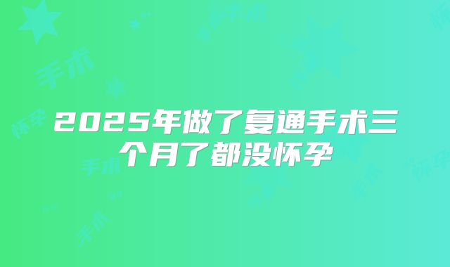 2025年做了复通手术三个月了都没怀孕