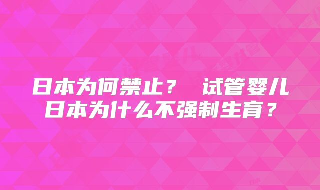 日本为何禁止？ 试管婴儿日本为什么不强制生育？