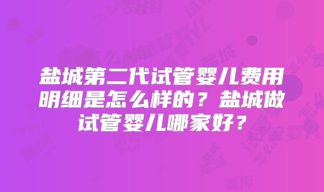 盐城第二代试管婴儿费用明细是怎么样的?盐城做试管婴儿哪家好?