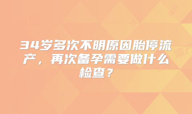 34岁多次不明原因胎停流产，再次备孕需要做什么检查？