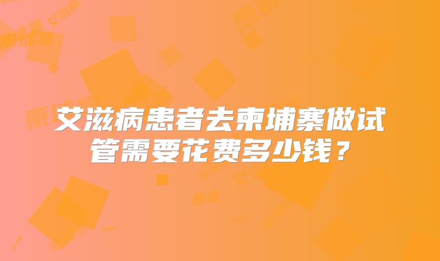 艾滋病患者去柬埔寨做试管需要花费多少钱？