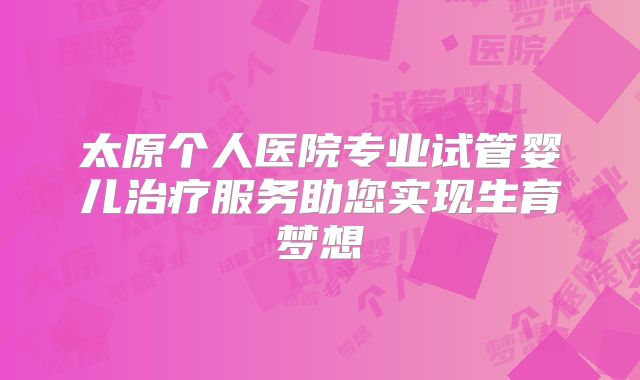 太原个人医院专业试管婴儿治疗服务助您实现生育梦想