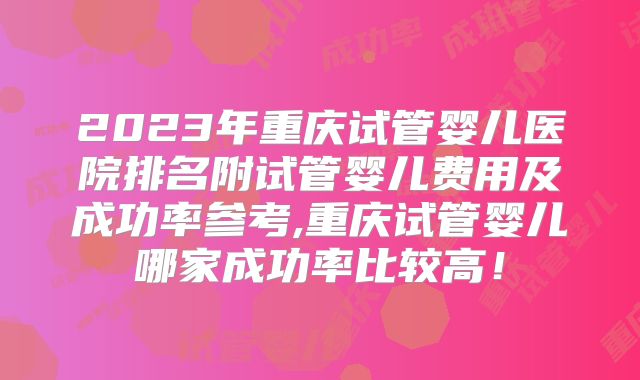 2023年重庆试管婴儿医院排名附试管婴儿费用及成功率参考,重庆试管婴儿哪家成功率比较高!