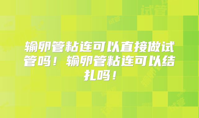 输卵管粘连可以直接做试管吗!输卵管粘连可以结扎吗!