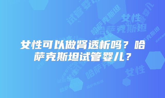 女性可以做肾透析吗？哈萨克斯坦试管婴儿？
