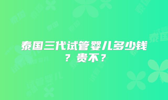 泰国三代试管婴儿多少钱？贵不？