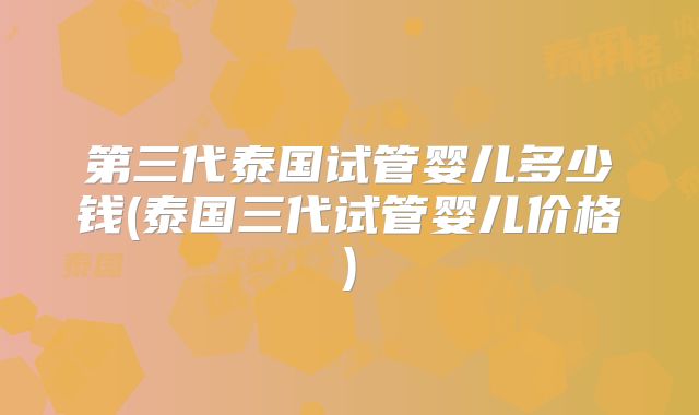 第三代泰国试管婴儿多少钱(泰国三代试管婴儿价格)